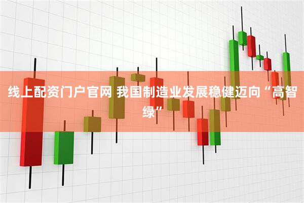 线上配资门户官网 我国制造业发展稳健迈向“高智绿”