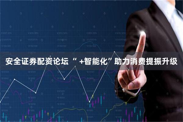 安全证券配资论坛 “ +智能化”助力消费提振升级