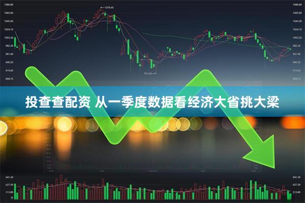 投查查配资 从一季度数据看经济大省挑大梁