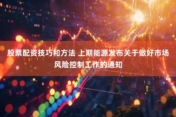 股票配资技巧和方法 上期能源发布关于做好市场风险控制工作的通知