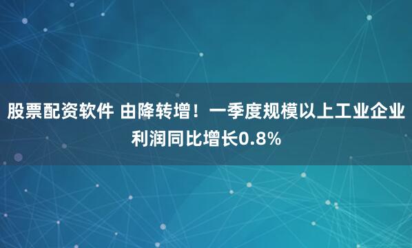 股票配资软件 由降转增！一季度规模以上工业企业利润同比增长0.8%